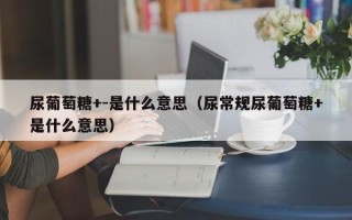 尿葡萄糖+-是什么意思（尿常规尿葡萄糖+是什么意思）