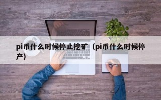 pi币什么时候停止挖矿（pi币什么时候停产）