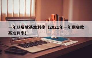 一年期贷款基准利率（2021年一年期贷款基准利率）