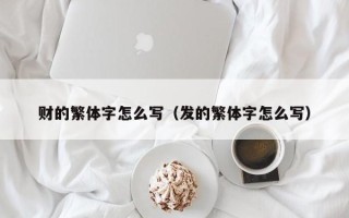 财的繁体字怎么写（发的繁体字怎么写）