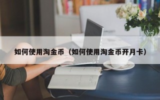 如何使用淘金币（如何使用淘金币开月卡）