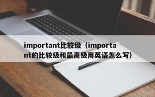 important比较级（important的比较级和最高级用英语怎么写）