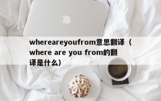 whereareyoufrom意思翻译（where are you from的翻译是什么）