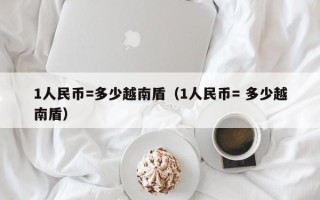 1人民币=多少越南盾（1人民币= 多少越南盾）