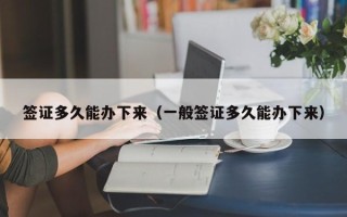 签证多久能办下来（一般签证多久能办下来）