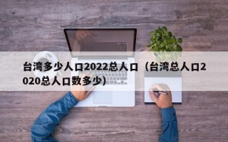 台湾多少人口2022总人口（台湾总人口2020总人口数多少）