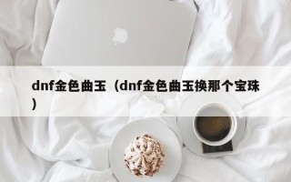 dnf金色曲玉（dnf金色曲玉换那个宝珠）