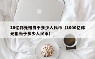 10亿韩元相当于多少人民币（1000亿韩元相当于多少人民币）