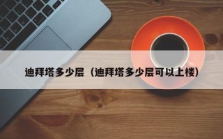 迪拜塔多少层（迪拜塔多少层可以上楼）