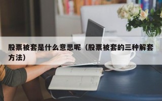 股票被套是什么意思呢（股票被套的三种解套方法）