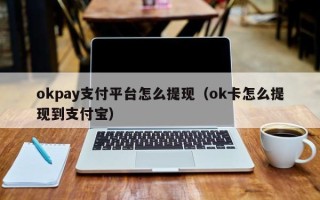 okpay支付平台怎么提现（ok卡怎么提现到支付宝）