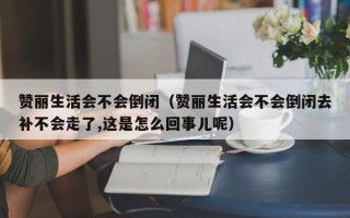 赞丽生活会不会倒闭（赞丽生活会不会倒闭去补不会走了,这是怎么回事儿呢）