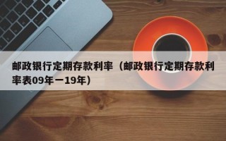 邮政银行定期存款利率（邮政银行定期存款利率表09年一19年）