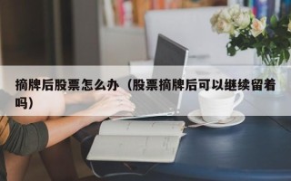 摘牌后股票怎么办（股票摘牌后可以继续留着吗）