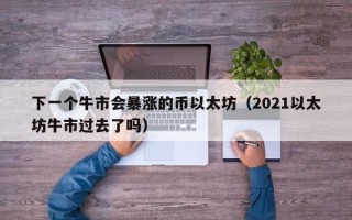 下一个牛市会暴涨的币以太坊（2021以太坊牛市过去了吗）