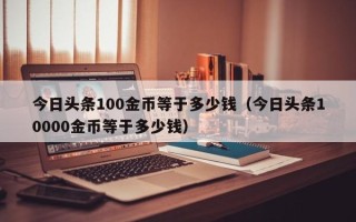 今日头条100金币等于多少钱（今日头条10000金币等于多少钱）