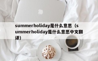 summerholiday是什么意思（summerholiday是什么意思中文翻译）