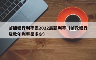 邮储银行利率表2022最新利率（邮政银行贷款年利率是多少）