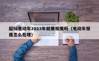 超标电动车2023年就要报废吗（电动车报废怎么处理）