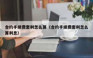 合约手续费套利怎么算（合约手续费套利怎么算利息）