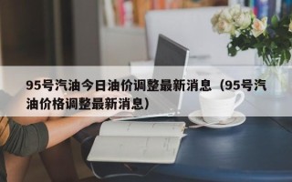 95号汽油今日油价调整最新消息（95号汽油价格调整最新消息）