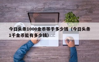 今日头条1000金币等于多少钱（今日头条1千金币能有多少钱）