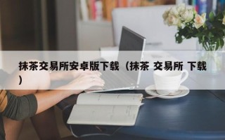 抹茶交易所安卓版下载（抹茶 交易所 下载）