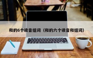 和的6个读音组词（和的六个读音和组词）