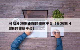 可以分36期正规的贷款平台（分36期 48期的贷款平台）