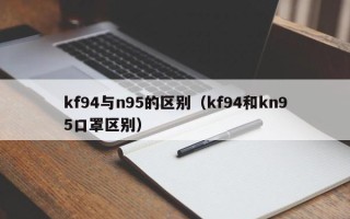 kf94与n95的区别（kf94和kn95口罩区别）