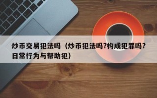 炒币交易犯法吗（炒币犯法吗?构成犯罪吗?日常行为与帮助犯）