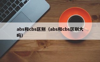 abs和cbs区别（abs和cbs区别大吗）