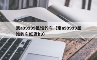 京a99999是谁的车（京a99999是谁的车红旗h9）