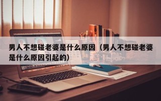 男人不想碰老婆是什么原因（男人不想碰老婆是什么原因引起的）