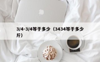 3/4-3/4等于多少（3434等于多少斤）