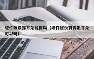 证件照没露耳朵能用吗（证件照没有露出耳朵可以吗）