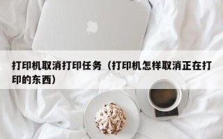 打印机取消打印任务（打印机怎样取消正在打印的东西）