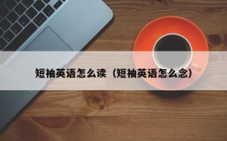 短袖英语怎么读（短袖英语怎么念）