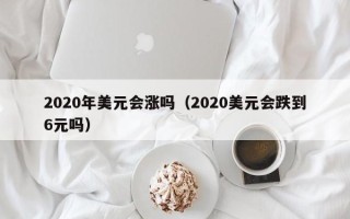 2020年美元会涨吗（2020美元会跌到6元吗）