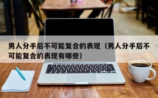 男人分手后不可能复合的表现（男人分手后不可能复合的表现有哪些）