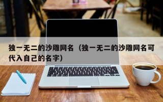 独一无二的沙雕网名（独一无二的沙雕网名可代入自己的名字）