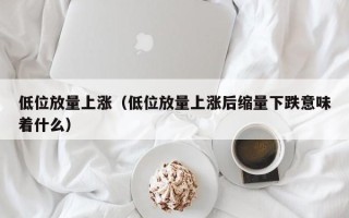 低位放量上涨（低位放量上涨后缩量下跌意味着什么）