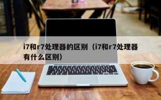 i7和r7处理器的区别（i7和r7处理器有什么区别）