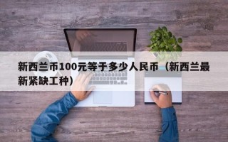 新西兰币100元等于多少人民币（新西兰最新紧缺工种）