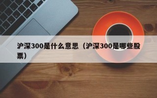 沪深300是什么意思（沪深300是哪些股票）