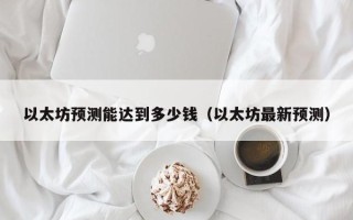 以太坊预测能达到多少钱（以太坊最新预测）