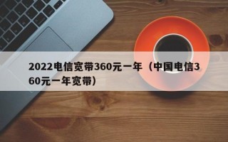 2022电信宽带360元一年（中国电信360元一年宽带）