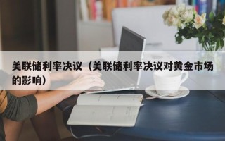 美联储利率决议（美联储利率决议对黄金市场的影响）