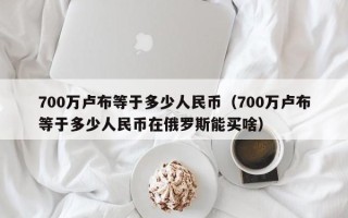 700万卢布等于多少人民币（700万卢布等于多少人民币在俄罗斯能买啥）