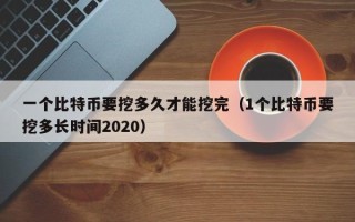 一个比特币要挖多久才能挖完（1个比特币要挖多长时间2020）